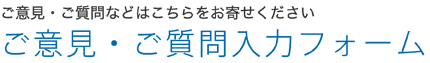 ご意見・ご質問などはこちらからお寄せください ご意見・ご質問入力フォーム
